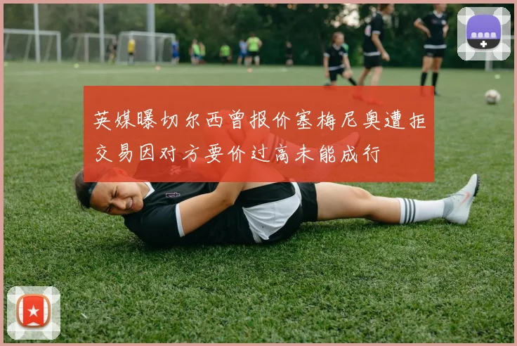 英媒曝切尔西曾报价塞梅尼奥遭拒交易因对方要价过高未能成行