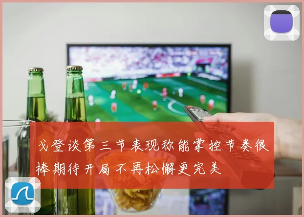 戈登谈第三节表现称能掌控节奏很棒期待开局不再松懈更完美