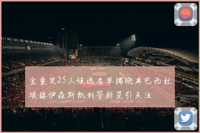 金童奖25人候选名单揭晓库巴西杜埃赫伊森斯凯利等新星引关注