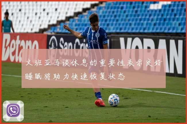 文班亚马谈休息的重要性表示良好睡眠将助力快速恢复状态