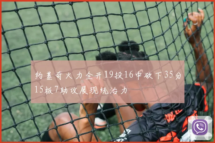 约基奇火力全开19投16中砍下35分15板7助攻展现统治力