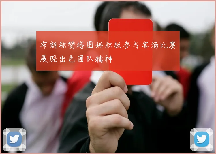 布朗称赞塔图姆积极参与客场比赛展现出色团队精神