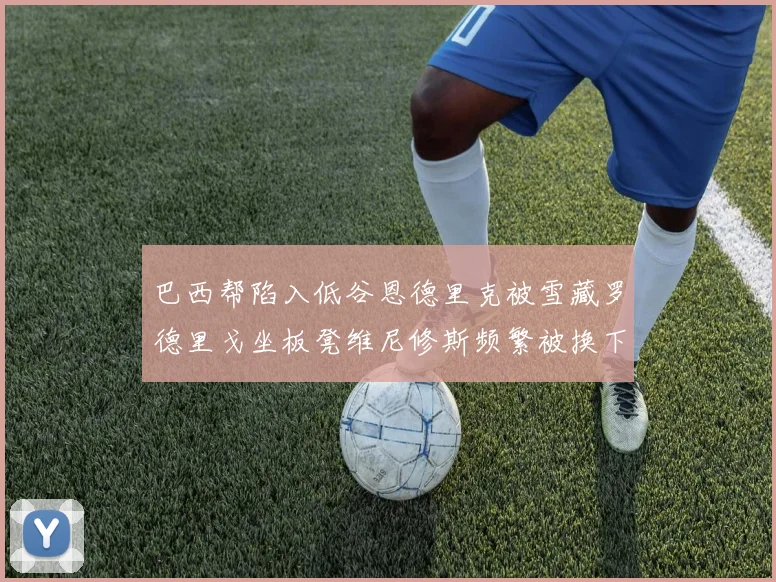 巴西帮陷入低谷恩德里克被雪藏罗德里戈坐板凳维尼修斯频繁被换下
