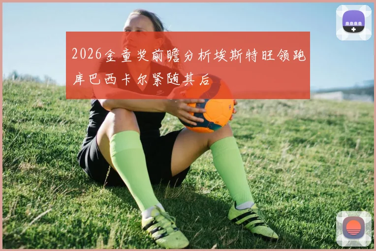 2026金童奖前瞻分析埃斯特旺领跑库巴西卡尔紧随其后