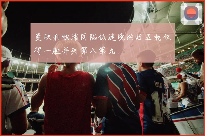 曼联利物浦同陷低迷境地近五轮仅得一胜并列第八第九