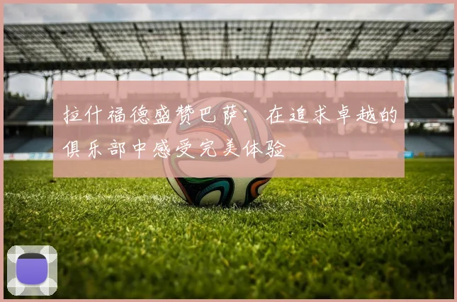 拉什福德盛赞巴萨：在追求卓越的俱乐部中感受完美体验