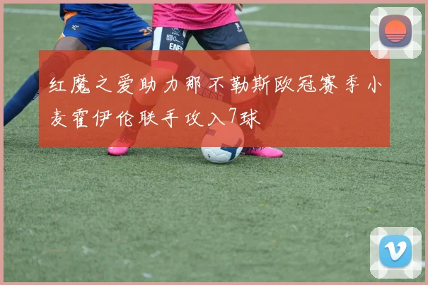 红魔之爱助力那不勒斯欧冠赛季小麦霍伊伦联手攻入7球