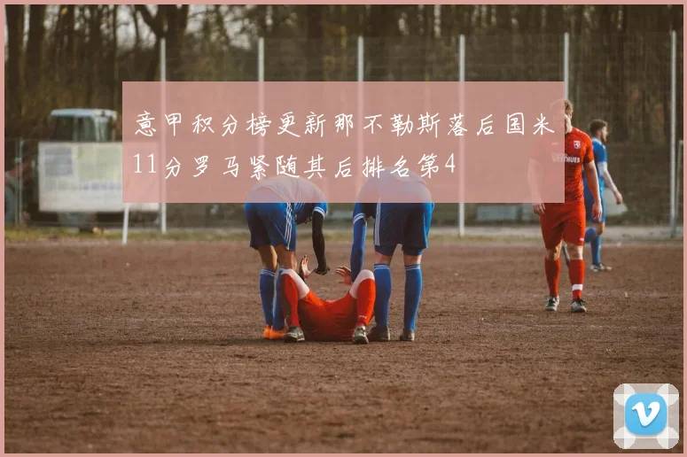 意甲积分榜更新那不勒斯落后国米11分罗马紧随其后排名第4