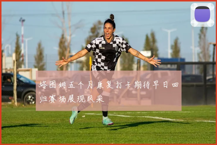 塔图姆五个月康复打卡期待早日回归赛场展现风采