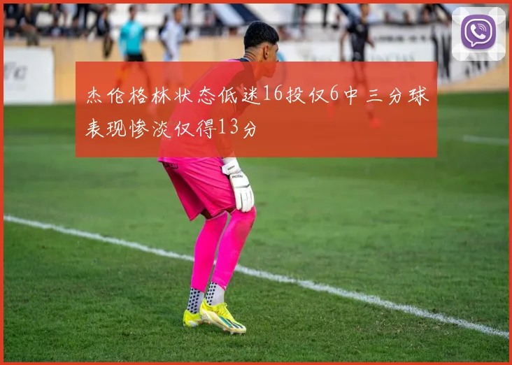 杰伦格林状态低迷16投仅6中三分球表现惨淡仅得13分
