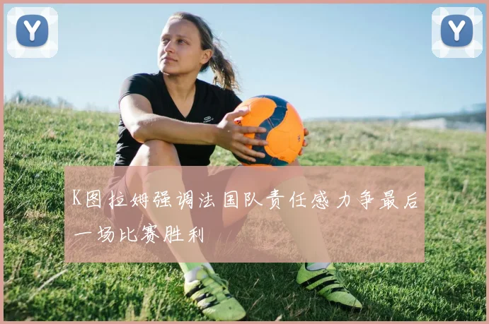 K图拉姆强调法国队责任感力争最后一场比赛胜利