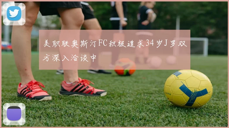 美职联奥斯汀FC积极追求34岁J罗双方深入洽谈中