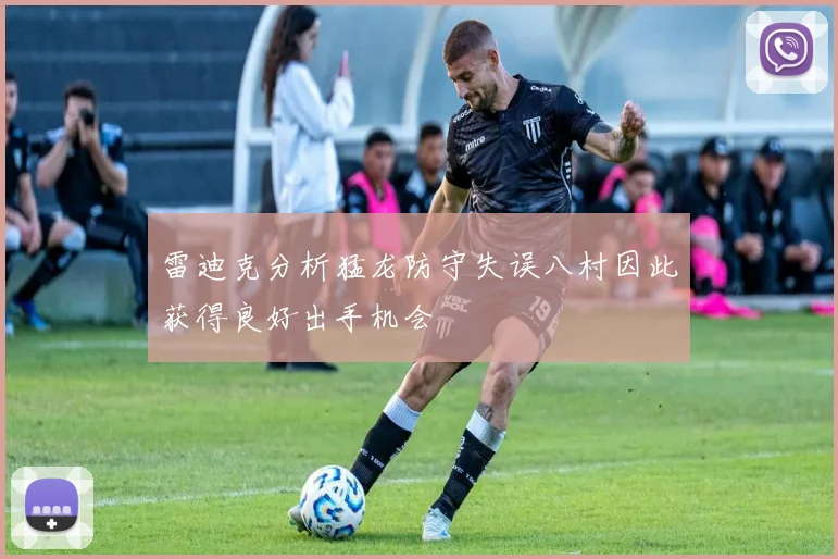 雷迪克分析猛龙防守失误八村因此获得良好出手机会