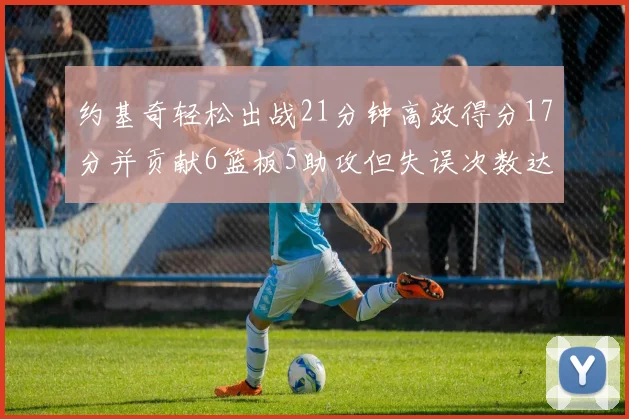 约基奇轻松出战21分钟高效得分17分并贡献6篮板5助攻但失误次数达6次