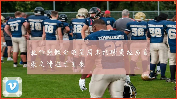 杜伦感慨全明星周末的珍贵经历自豪之情溢于言表