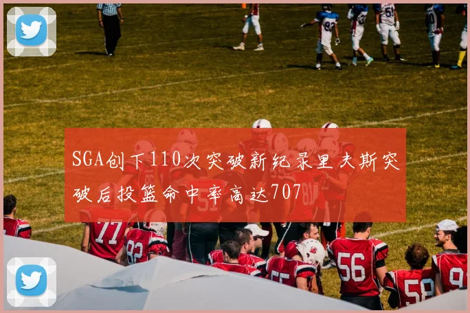 SGA创下110次突破新纪录里夫斯突破后投篮命中率高达707