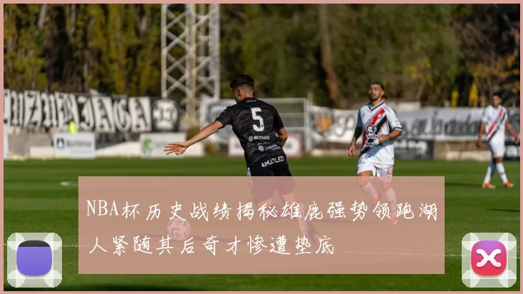 NBA杯历史战绩揭秘雄鹿强势领跑湖人紧随其后奇才惨遭垫底