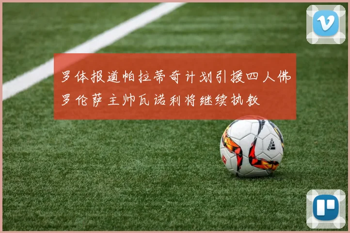 罗体报道帕拉蒂奇计划引援四人佛罗伦萨主帅瓦诺利将继续执教