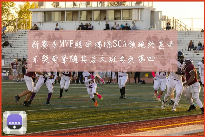 新赛季MVP赔率揭晓SGA领跑约基奇东契奇紧随其后文班名列第四