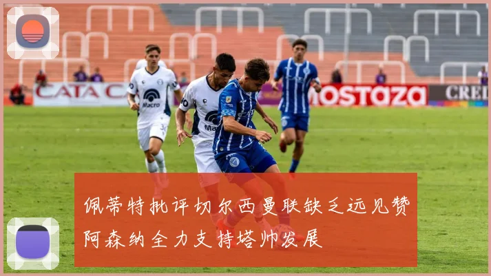 佩蒂特批评切尔西曼联缺乏远见赞阿森纳全力支持塔帅发展