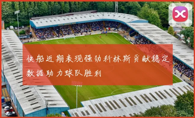 快船近期表现强劲科林斯贡献稳定数据助力球队胜利