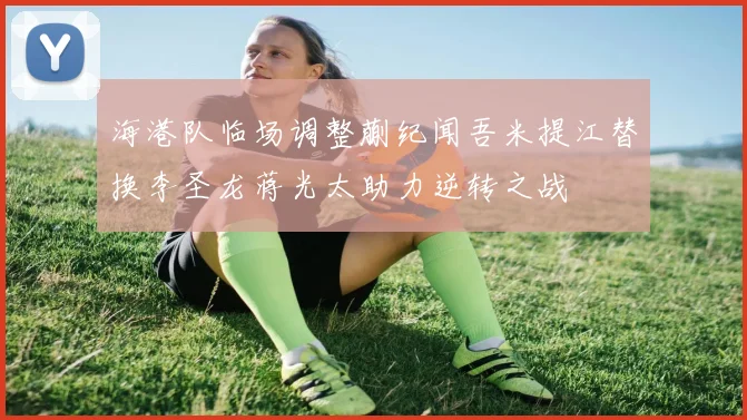 海港队临场调整蒯纪闻吾米提江替换李圣龙蒋光太助力逆转之战