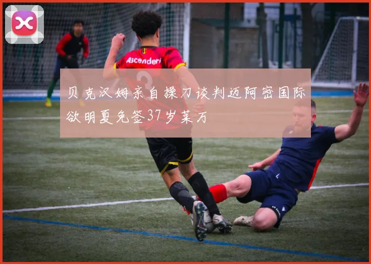 贝克汉姆亲自操刀谈判迈阿密国际欲明夏免签37岁莱万