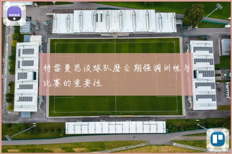 特雷曼恩谈球队磨合期强调训练与比赛的重要性