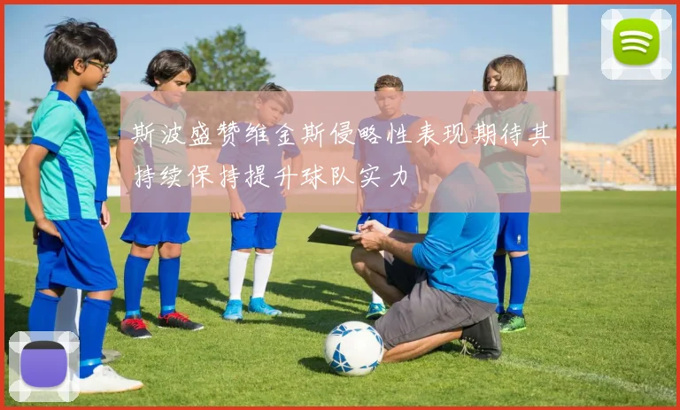 斯波盛赞维金斯侵略性表现期待其持续保持提升球队实力