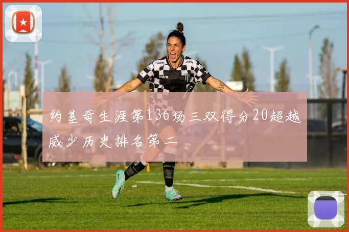 约基奇生涯第136场三双得分20超越威少历史排名第二