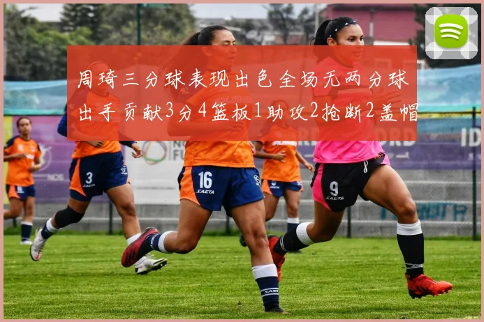 周琦三分球表现出色全场无两分球出手贡献3分4篮板1助攻2抢断2盖帽