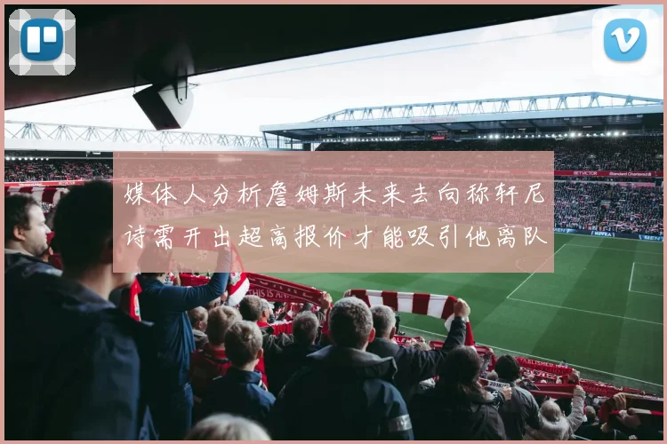 媒体人分析詹姆斯未来去向称轩尼诗需开出超高报价才能吸引他离队