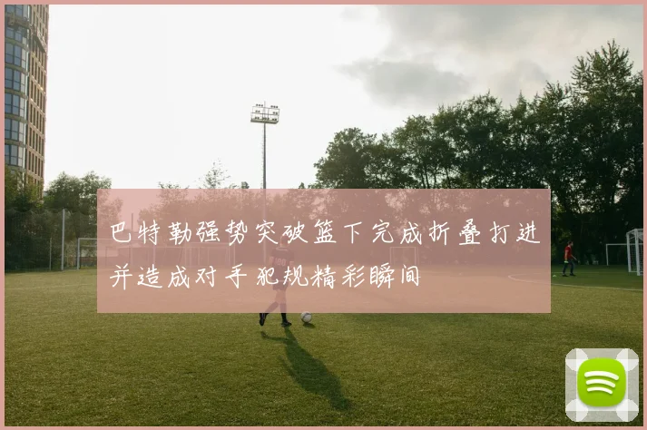 巴特勒强势突破篮下完成折叠打进并造成对手犯规精彩瞬间