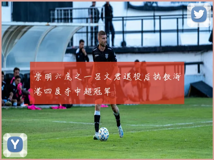 崇明六虎之一吕文君退役后执教海港四度夺中超冠军