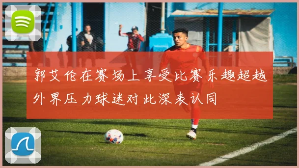郭艾伦在赛场上享受比赛乐趣超越外界压力球迷对此深表认同