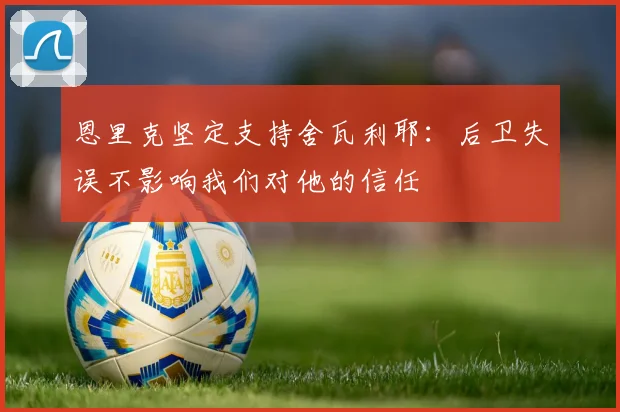 恩里克坚定支持舍瓦利耶：后卫失误不影响我们对他的信任