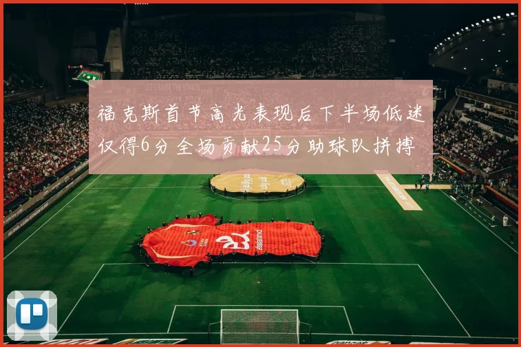 福克斯首节高光表现后下半场低迷仅得6分全场贡献25分助球队拼搏