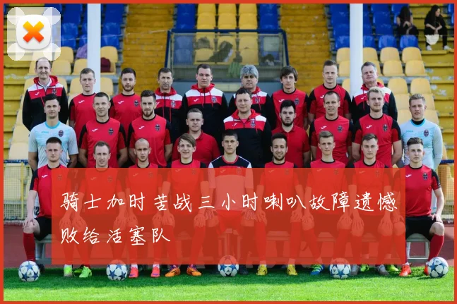 骑士加时苦战三小时喇叭故障遗憾败给活塞队