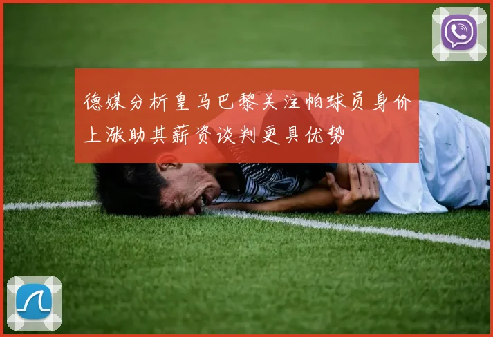 德媒分析皇马巴黎关注帕球员身价上涨助其薪资谈判更具优势