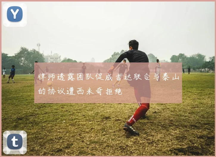 律师透露团队促成吉达联合与泰山的协议遭西米奇拒绝