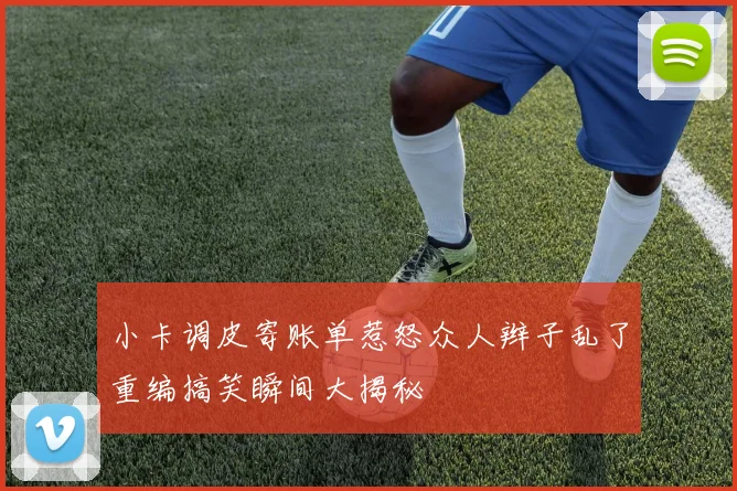 小卡调皮寄账单惹怒众人辫子乱了重编搞笑瞬间大揭秘