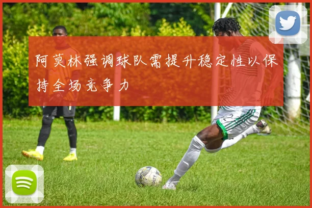 阿莫林强调球队需提升稳定性以保持全场竞争力