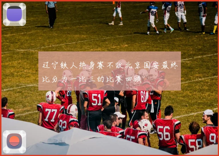 辽宁铁人热身赛不敌北京国安最终比分为一比三的比赛回顾