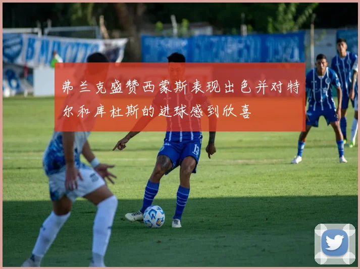 弗兰克盛赞西蒙斯表现出色并对特尔和库杜斯的进球感到欣喜