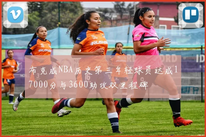 布克成NBA历史第三年轻球员达成17000分与3600助攻双里程碑