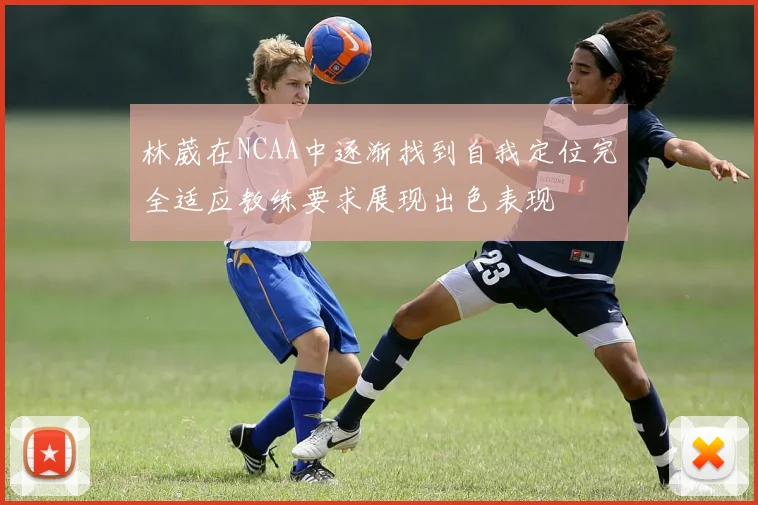 林葳在NCAA中逐渐找到自我定位完全适应教练要求展现出色表现