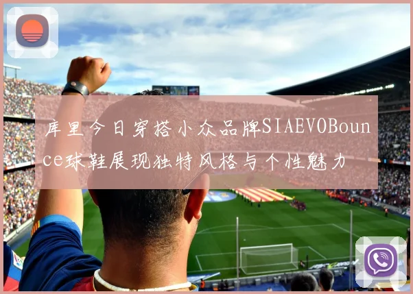 库里今日穿搭小众品牌SIAEVOBounce球鞋展现独特风格与个性魅力