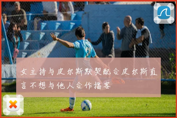女主持与皮尔斯默契配合皮尔斯直言不想与他人合作播客