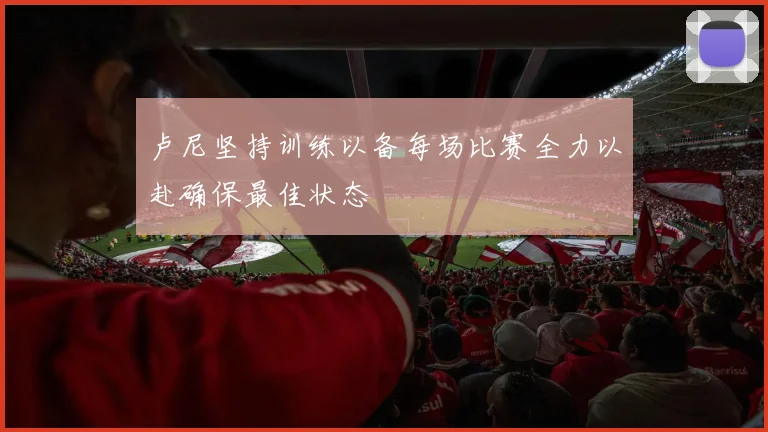 卢尼坚持训练以备每场比赛全力以赴确保最佳状态