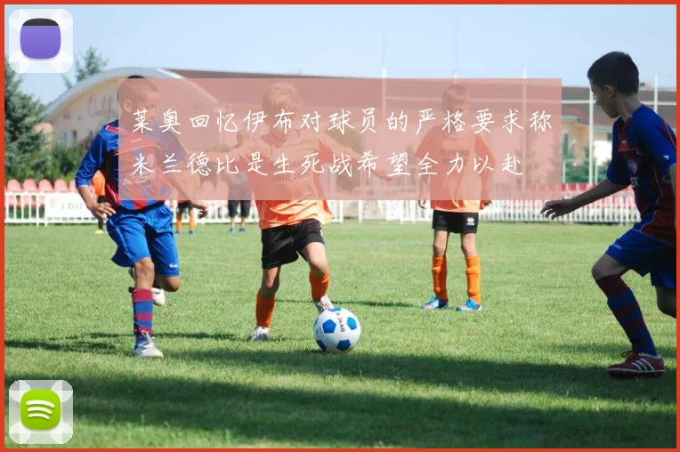 莱奥回忆伊布对球员的严格要求称米兰德比是生死战希望全力以赴